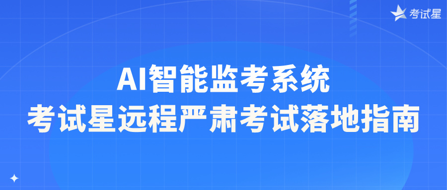 AI智能监考系统 考试星远程严肃考试落地指南
